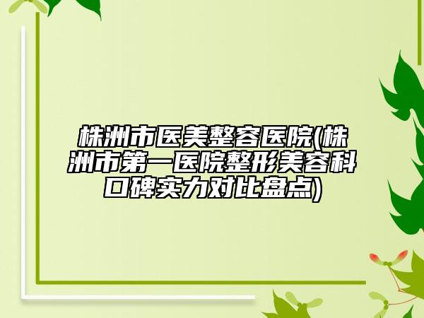 株洲市医美整容医院(株洲市第一医院整形美容科口碑实力对比盘点)