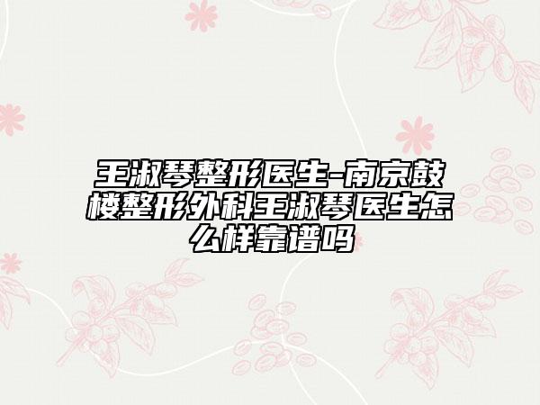 王淑琴整形医生-南京鼓楼整形外科王淑琴医生怎么样靠谱吗