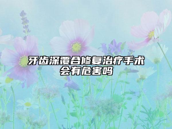 牙齿深覆合修复治疗手术会有危害吗