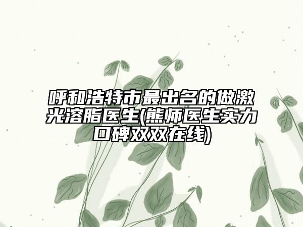 呼和浩特市最出名的做激光溶脂医生(熊师医生实力口碑双双在线)