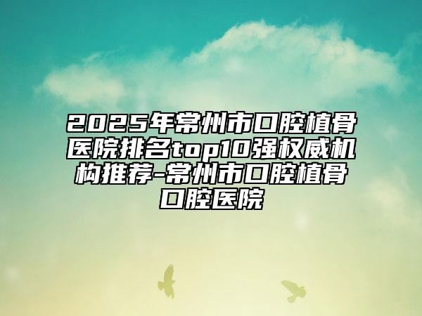 2025年常州市口腔植骨医院排名top10强权威机构推荐-常州市口腔植骨口腔医院