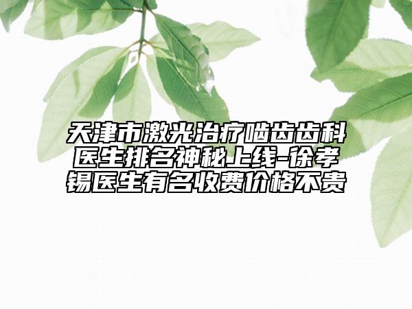 天津市激光治疗啮齿齿科医生排名神秘上线-徐孝锡医生有名收费价格不贵