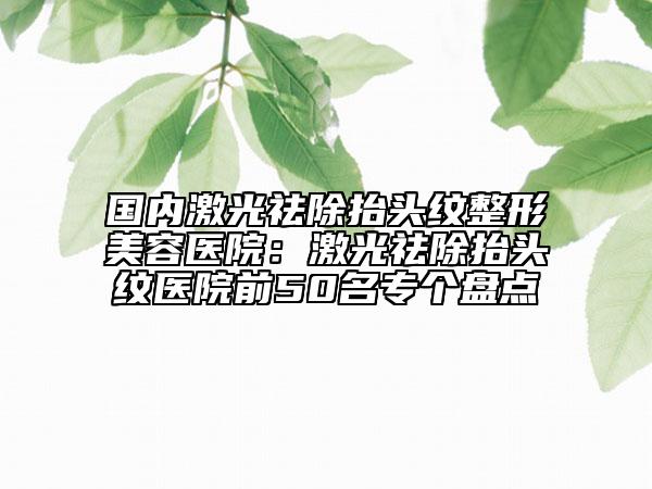 国内激光祛除抬头纹整形美容医院：激光祛除抬头纹医院前50名专个盘点