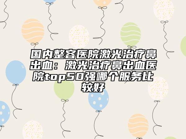 国内整容医院激光治疗鼻出血：激光治疗鼻出血医院top50强哪个服务比较好