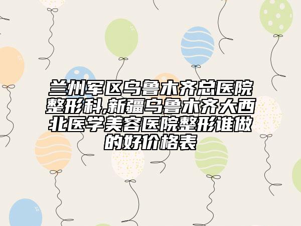 兰州军区乌鲁木齐总医院整形科,新疆乌鲁木齐大西北医学美容医院整形谁做的好价格表
