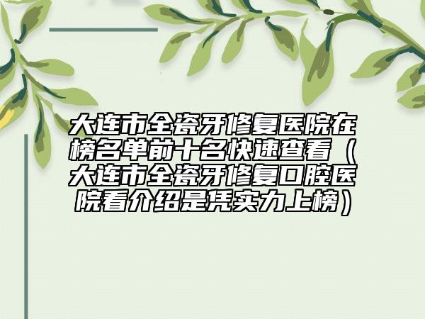 大连市全瓷牙修复医院在榜名单前十名快速查看（大连市全瓷牙修复口腔医院看介绍是凭实力上榜）