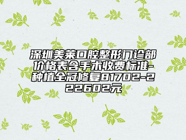 深圳美莱口腔整形门诊部价格表含手术收费标准-种植全冠修复81702-222602元