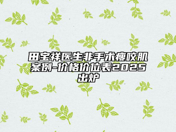 田宝祥医生非手术瘦咬肌案例-价格价位表2025出炉