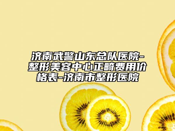 济南武警山东总队医院-整形美容中心正畸费用价格表-济南市整形医院