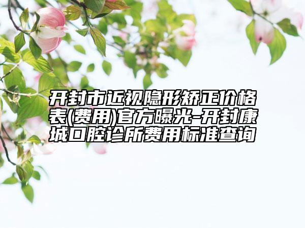 开封市近视隐形矫正价格表(费用)官方曝光-开封康城口腔诊所费用标准查询