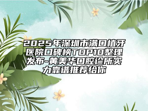 2025年深圳市满口植牙医院口碑榜TOP10整理发布-黄美华口腔诊所实力靠谱推荐给你