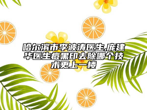 哈尔滨市李波涛医生,庞建华医生痘黑印去除哪个技术更上一楼