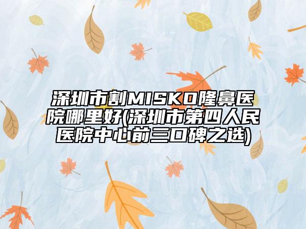 深圳市割MISKO隆鼻医院哪里好(深圳市第四人民医院中心前三口碑之选)