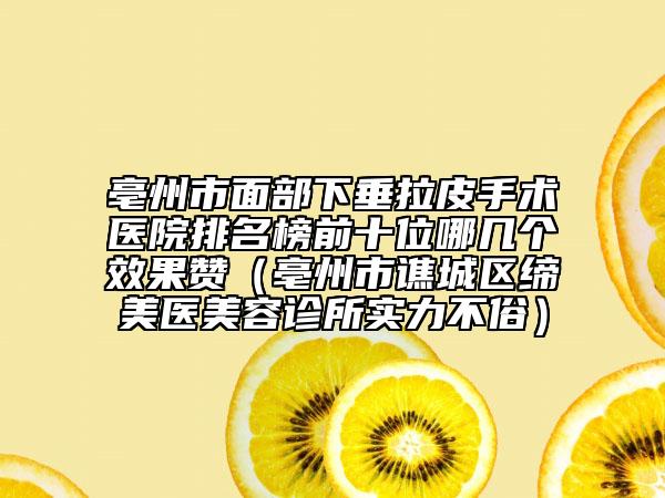 亳州市面部下垂拉皮手术医院排名榜前十位哪几个效果赞（亳州市谯城区缔美医美容诊所实力不俗）