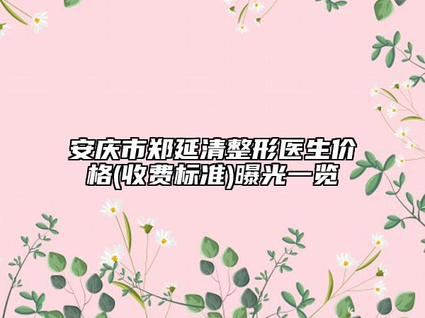 安庆市郑延清整形医生价格(收费标准)曝光一览