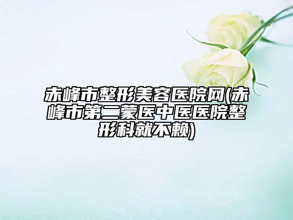 赤峰市整形美容医院网(赤峰市第二蒙医中医医院整形科就不赖)