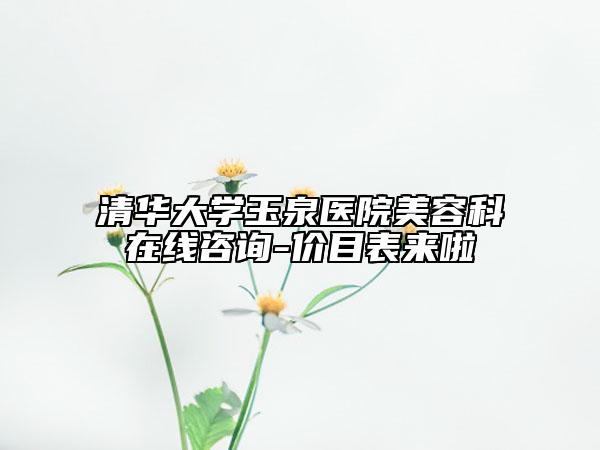 清华大学玉泉医院美容科在线咨询-价目表来啦