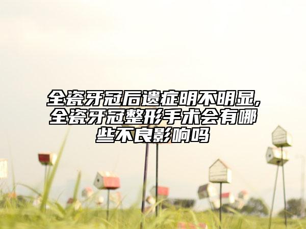 全瓷牙冠后遗症明不明显,全瓷牙冠整形手术会有哪些不良影响吗