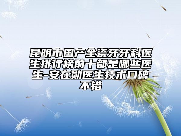 昆明市国产全瓷牙牙科医生排行榜前十都是哪些医生-安在勋医生技术口碑不错