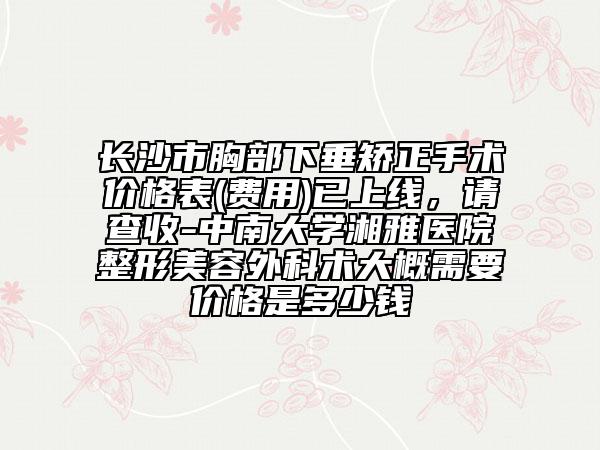 长沙市胸部下垂矫正手术价格表(费用)已上线，请查收-中南大学湘雅医院整形美容外科术大概需要价格是多少钱