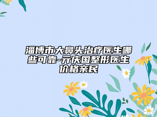 淄博市大鼻头治疗医生哪些可靠-亓庆国整形医生价格亲民