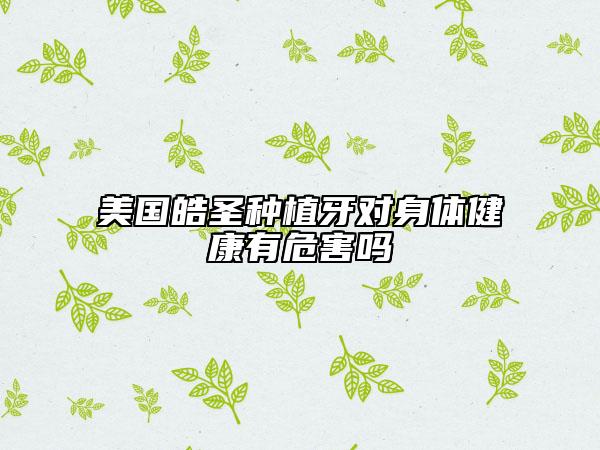 美国皓圣种植牙对身体健康有危害吗