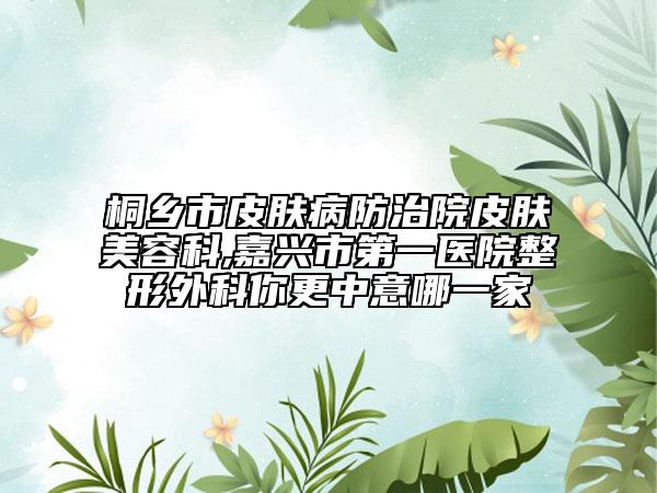 桐乡市皮肤病防治院皮肤美容科,嘉兴市第一医院整形外科你更中意哪一家