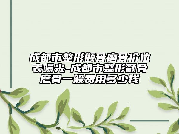 成都市整形颧骨磨骨价位表曝光-成都市整形颧骨磨骨一般费用多少钱