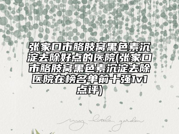 张家口市胳肢窝黑色素沉淀去除好点的医院(张家口市胳肢窝黑色素沉淀去除医院在榜名单前十强1v1点评)