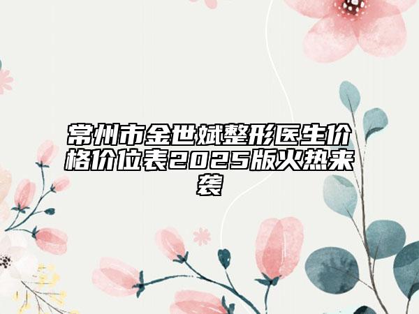 常州市金世斌整形医生价格价位表2025版火热来袭