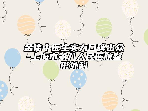 金伟中医生实力口碑出众-上海市第八人民医院整形外科