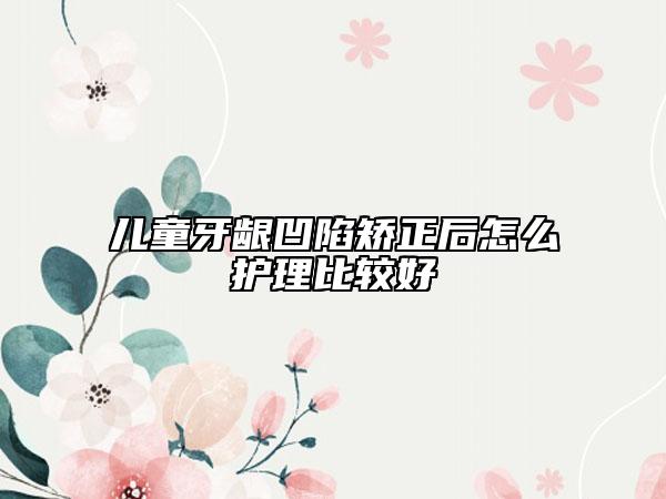 儿童牙龈凹陷矫正后怎么护理比较好