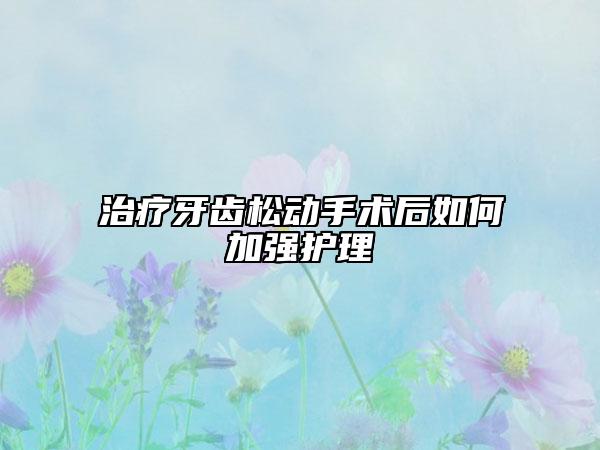 治疗牙齿松动手术后如何加强护理