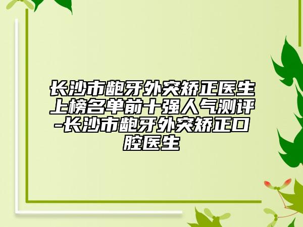 长沙市龅牙外突矫正医生上榜名单前十强人气测评-长沙市龅牙外突矫正口腔医生