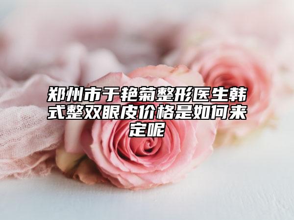 郑州市于艳菊整形医生韩式整双眼皮价格是如何来定呢