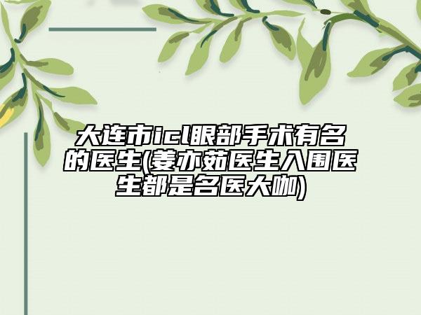 大连市icl眼部手术有名的医生(姜亦茹医生入围医生都是名医大咖)