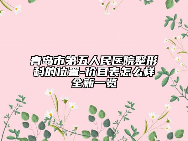 青岛市第五人民医院整形科的位置-价目表怎么样全新一览