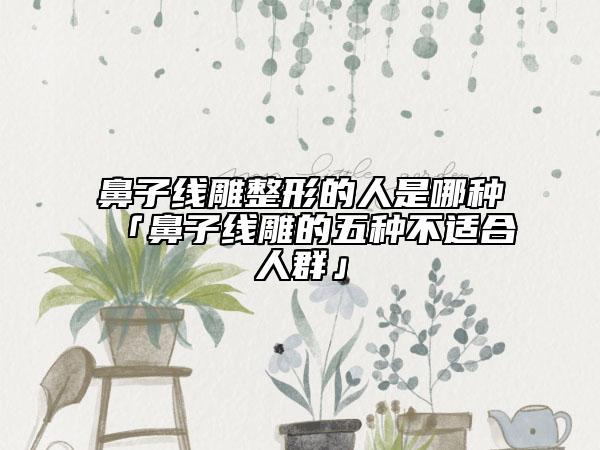 鼻子线雕整形的人是哪种「鼻子线雕的五种不适合人群」
