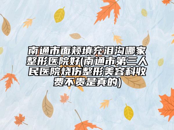 南通市面颊填充泪沟哪家整形医院好(南通市第三人民医院烧伤整形美容科收费不贵是真的)
