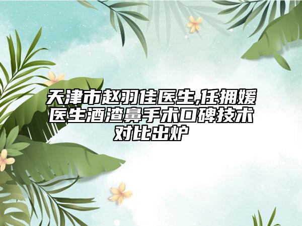天津市赵羽佳医生,任拥媛医生酒渣鼻手术口碑技术对比出炉