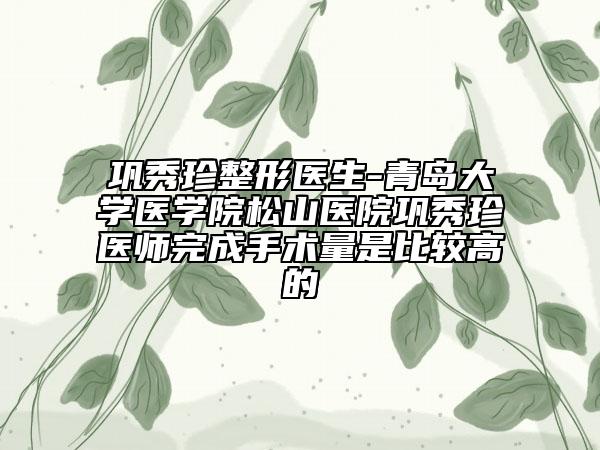 巩秀珍整形医生-青岛大学医学院松山医院巩秀珍医师完成手术量是比较高的