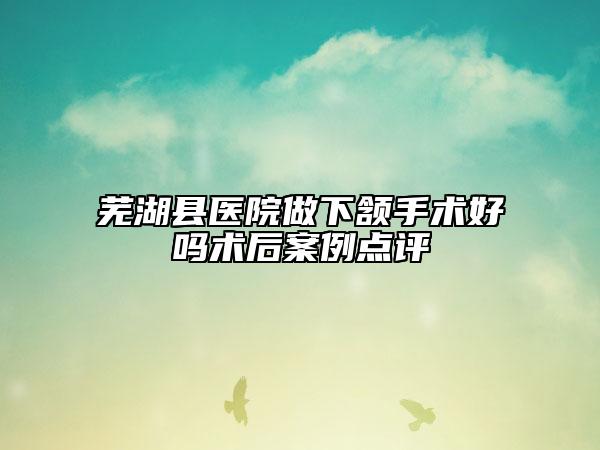 芜湖县医院做下颔手术好吗术后案例点评