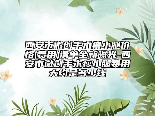 西安市微创手术瘦小腿价格(费用)清单全新曝光-西安市微创手术瘦小腿费用大约是多少钱