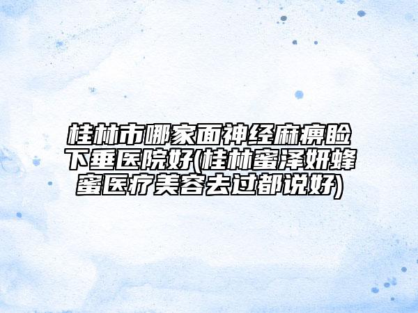 桂林市哪家面神经麻痹睑下垂医院好(桂林蜜泽妍蜂蜜医疗美容去过都说好)