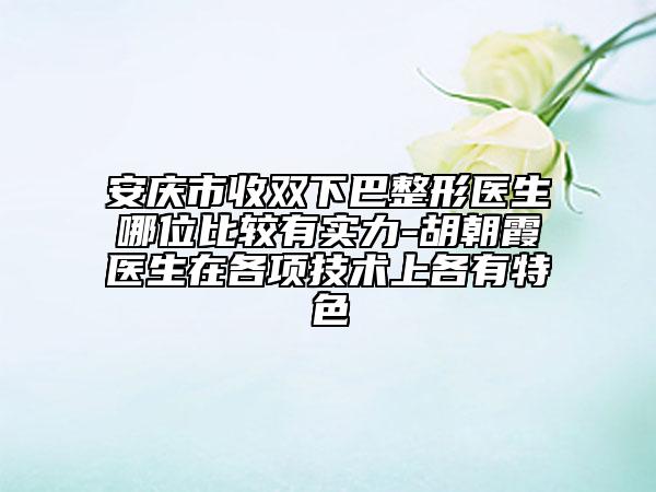 安庆市收双下巴整形医生哪位比较有实力-胡朝霞医生在各项技术上各有特色