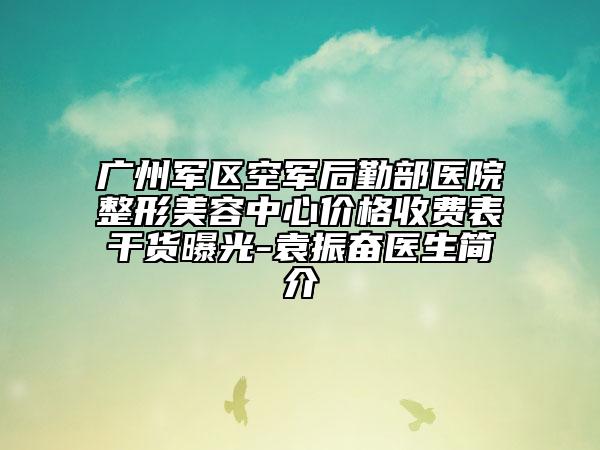 广州军区空军后勤部医院整形美容中心价格收费表干货曝光-袁振奋医生简介