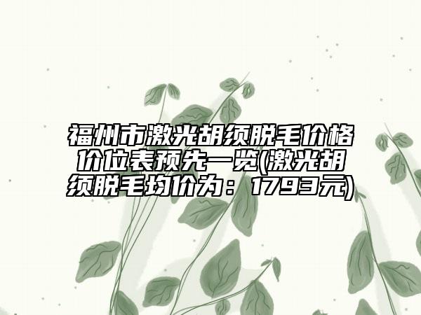 福州市激光胡须脱毛价格价位表预先一览(激光胡须脱毛均价为：1793元)