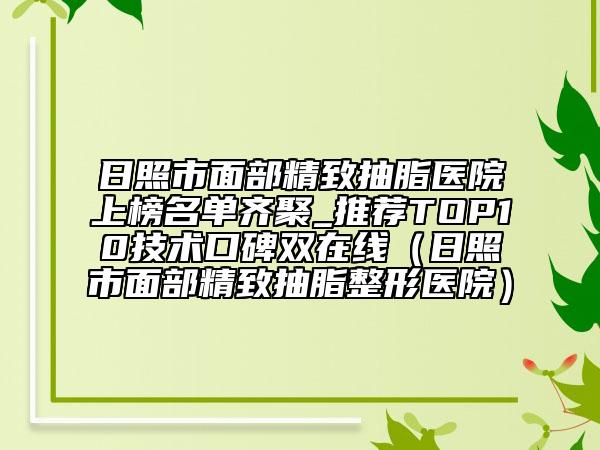 日照市面部精致抽脂医院上榜名单齐聚_推荐TOP10技术口碑双在线（日照市面部精致抽脂整形医院）