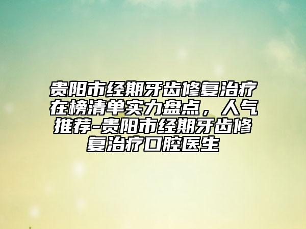 贵阳市经期牙齿修复治疗在榜清单实力盘点，人气推荐-贵阳市经期牙齿修复治疗口腔医生