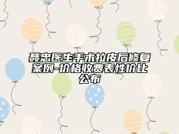 聂忠医生手术拉皮后修复案例-价格收费表性价比公布
